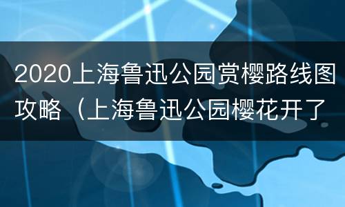 2020上海鲁迅公园赏樱路线图攻略（上海鲁迅公园樱花开了吗）