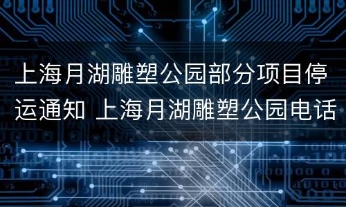 上海月湖雕塑公园部分项目停运通知 上海月湖雕塑公园电话号码