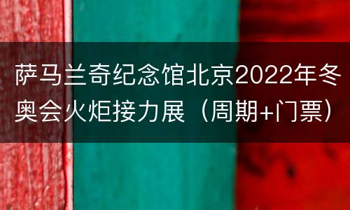 萨马兰奇纪念馆北京2022年冬奥会火炬接力展（周期+门票）