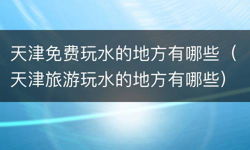 天津免费玩水的地方有哪些（天津旅游玩水的地方有哪些）