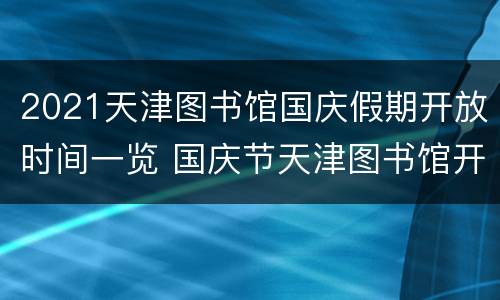 2021天津图书馆国庆假期开放时间一览 国庆节天津图书馆开放吗