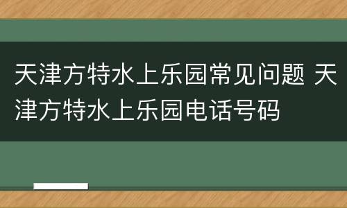 天津方特水上乐园常见问题 天津方特水上乐园电话号码