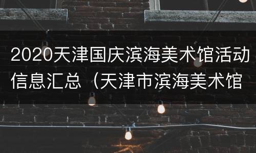 2020天津国庆滨海美术馆活动信息汇总（天津市滨海美术馆）