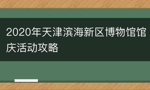 2020年天津滨海新区博物馆馆庆活动攻略