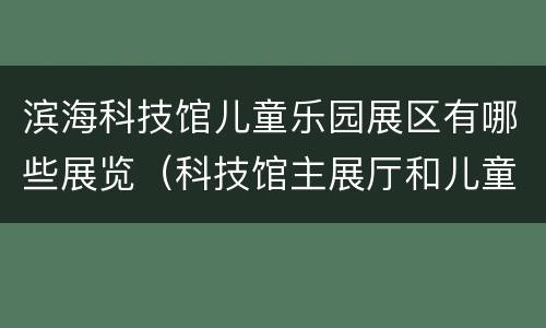 滨海科技馆儿童乐园展区有哪些展览（科技馆主展厅和儿童科学乐园）