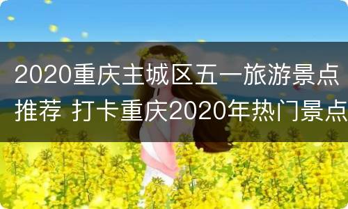 2020重庆主城区五一旅游景点推荐 打卡重庆2020年热门景点