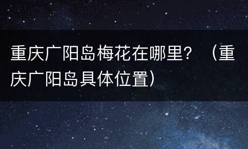 重庆广阳岛梅花在哪里？（重庆广阳岛具体位置）