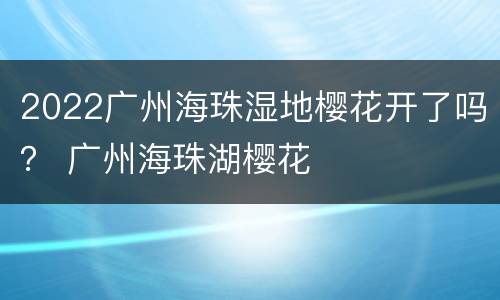 2022广州海珠湿地樱花开了吗？ 广州海珠湖樱花