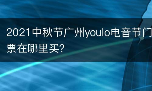 2021中秋节广州youlo电音节门票在哪里买？