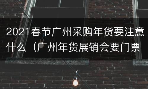 2021春节广州采购年货要注意什么（广州年货展销会要门票吗）