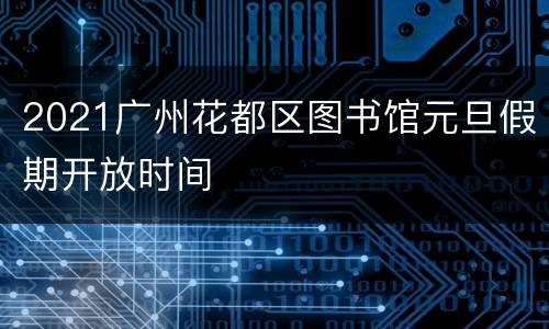 2021广州花都区图书馆元旦假期开放时间