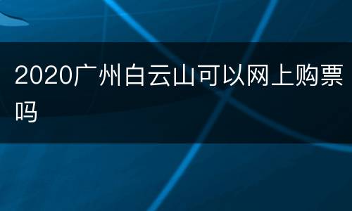 2020广州白云山可以网上购票吗