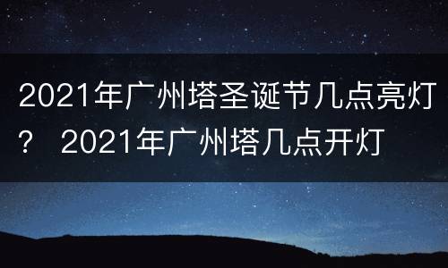 2021年广州塔圣诞节几点亮灯？ 2021年广州塔几点开灯