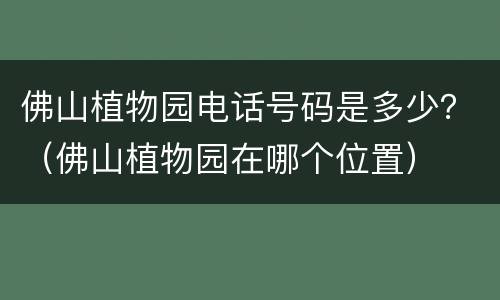 佛山植物园电话号码是多少？（佛山植物园在哪个位置）