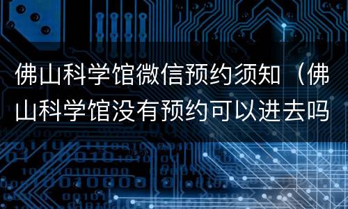 佛山科学馆微信预约须知（佛山科学馆没有预约可以进去吗）