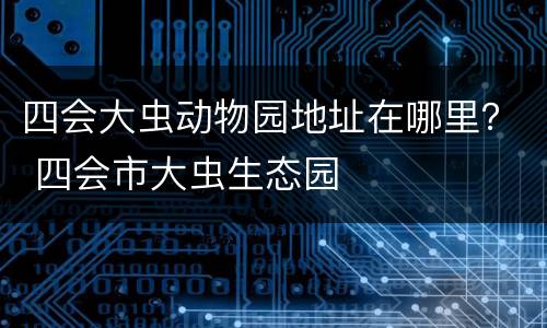 四会大虫动物园地址在哪里？ 四会市大虫生态园
