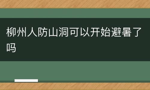 柳州人防山洞可以开始避暑了吗