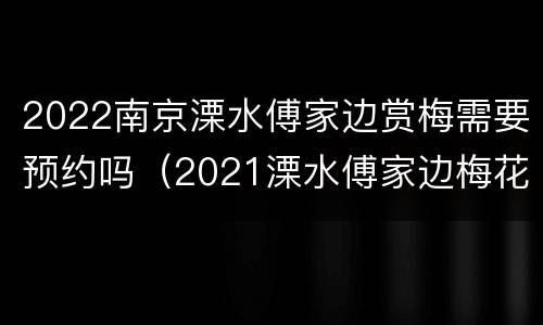 2022南京溧水傅家边赏梅需要预约吗（2021溧水傅家边梅花需要门票吗）