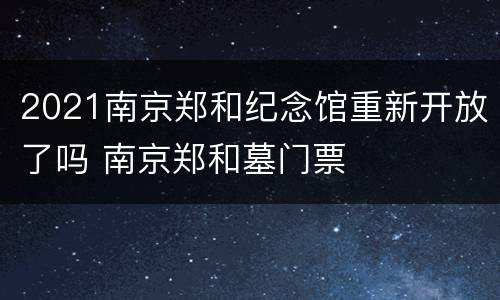 2021南京郑和纪念馆重新开放了吗 南京郑和墓门票