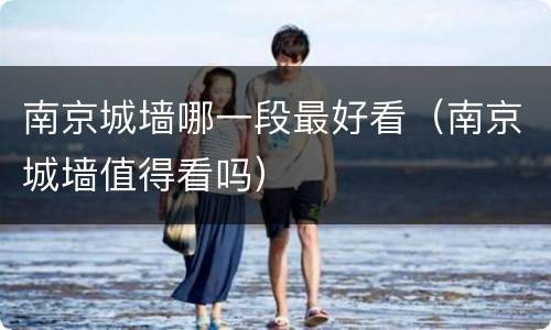 南京城墙哪一段最好看（南京城墙值得看吗）