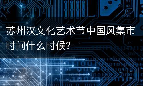 苏州汉文化艺术节中国风集市时间什么时候？