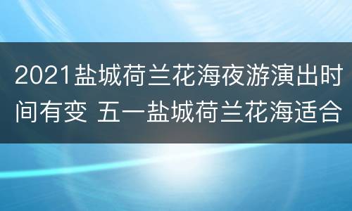 2021盐城荷兰花海夜游演出时间有变 五一盐城荷兰花海适合去吗