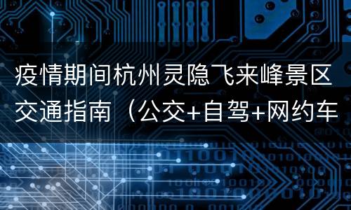 疫情期间杭州灵隐飞来峰景区交通指南（公交+自驾+网约车）
