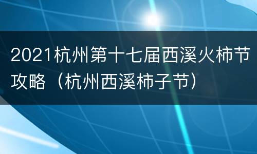 2021杭州第十七届西溪火柿节攻略（杭州西溪柿子节）