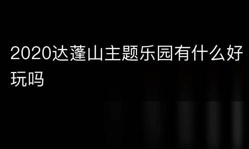 2020达蓬山主题乐园有什么好玩吗