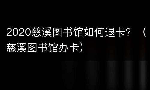 2020慈溪图书馆如何退卡？（慈溪图书馆办卡）