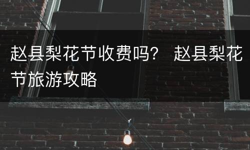 赵县梨花节收费吗？ 赵县梨花节旅游攻略