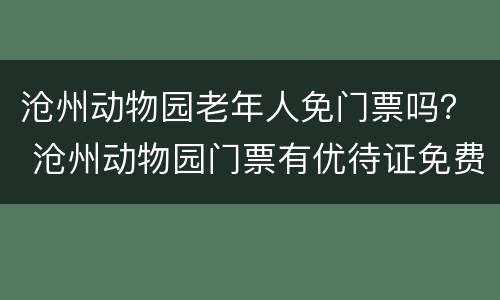 沧州动物园老年人免门票吗？ 沧州动物园门票有优待证免费吗