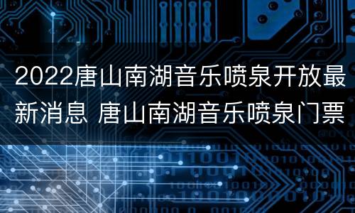 2022唐山南湖音乐喷泉开放最新消息 唐山南湖音乐喷泉门票多少钱