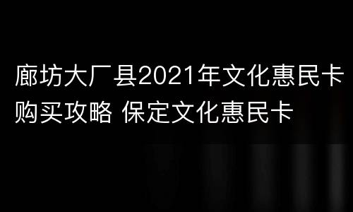 廊坊大厂县2021年文化惠民卡购买攻略 保定文化惠民卡