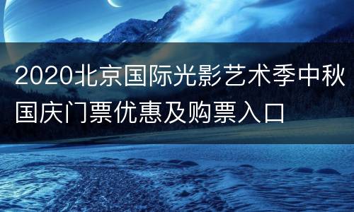 2020北京国际光影艺术季中秋国庆门票优惠及购票入口