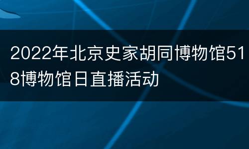 2022年北京史家胡同博物馆518博物馆日直播活动
