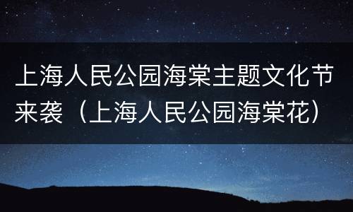 上海人民公园海棠主题文化节来袭（上海人民公园海棠花）