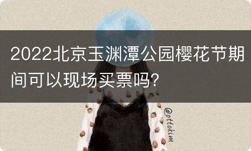 2022北京玉渊潭公园樱花节期间可以现场买票吗？