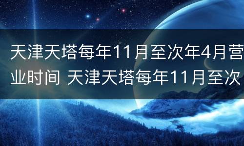 天津天塔每年11月至次年4月营业时间 天津天塔每年11月至次年4月营业时间