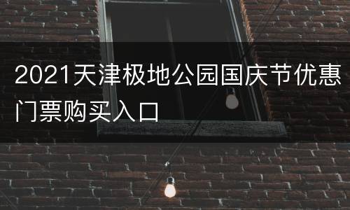 2021天津极地公园国庆节优惠门票购买入口