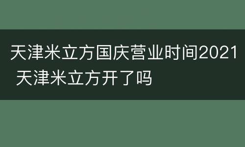 天津米立方国庆营业时间2021 天津米立方开了吗
