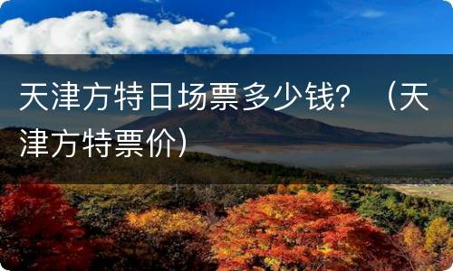 天津方特日场票多少钱？（天津方特票价）