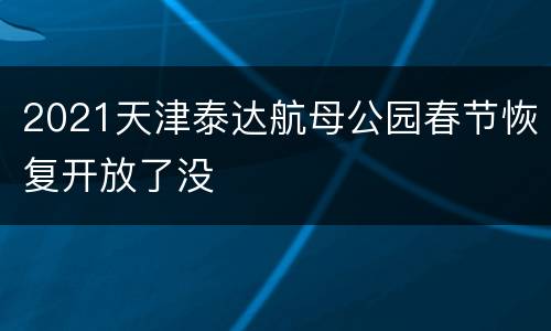 2021天津泰达航母公园春节恢复开放了没