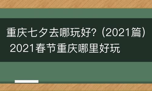 重庆七夕去哪玩好？(2021篇) 2021春节重庆哪里好玩