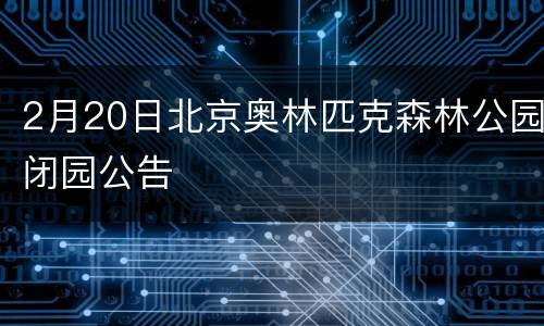 2月20日北京奥林匹克森林公园闭园公告