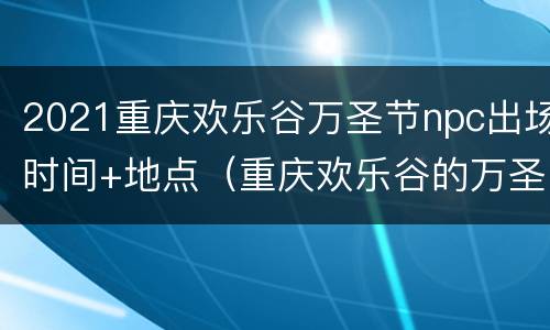 2021重庆欢乐谷万圣节npc出场时间+地点（重庆欢乐谷的万圣节活动几日到几日）