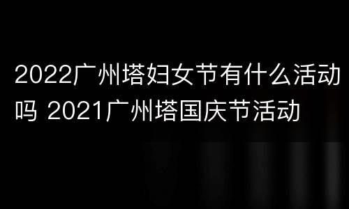 2022广州塔妇女节有什么活动吗 2021广州塔国庆节活动