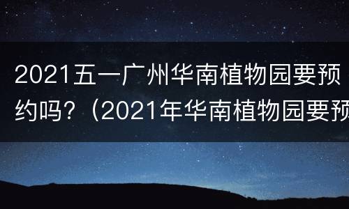 2021五一广州华南植物园要预约吗?（2021年华南植物园要预约吗）