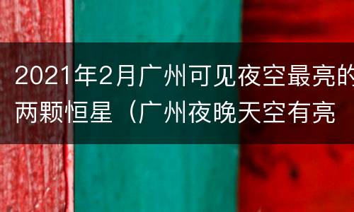 2021年2月广州可见夜空最亮的两颗恒星（广州夜晚天空有亮点）