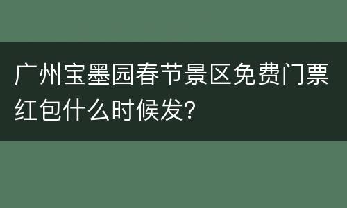 广州宝墨园春节景区免费门票红包什么时候发？